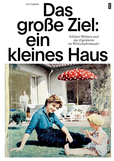 Das große Ziel: ein kleines Haus. Schöner Wohnen und das Eigenheim im Wirtschaftswunder